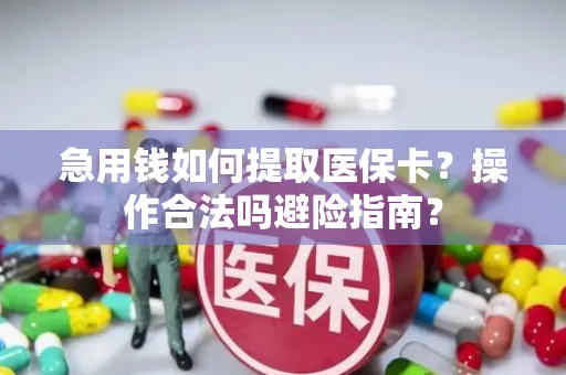 急用钱如何提取医保卡？操作合法吗避险指南？